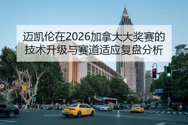 迈凯伦在2026加拿大大奖赛的技术升级与赛道适应复盘分析